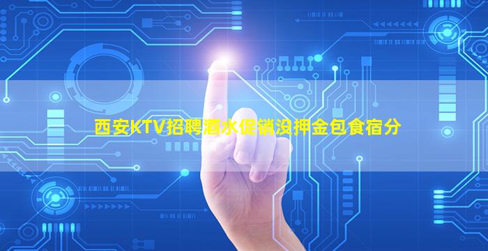 西安KTV招聘酒水促销没押金包食宿分