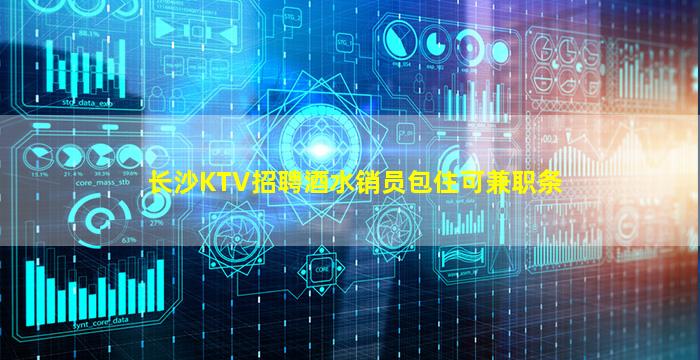 长沙KTV招聘酒水销员包住可兼职条